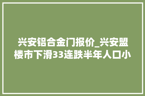 兴安铝合金门报价_兴安盟楼市下滑33连跌半年人口小城市的楼市春天在哪里