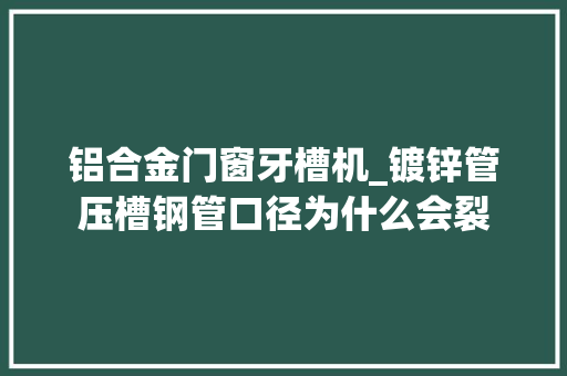 铝合金门窗牙槽机_镀锌管压槽钢管口径为什么会裂