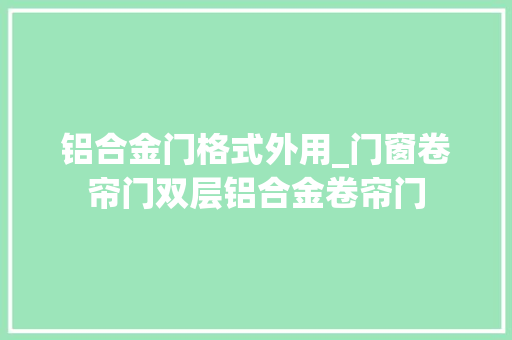铝合金门格式外用_门窗卷帘门双层铝合金卷帘门