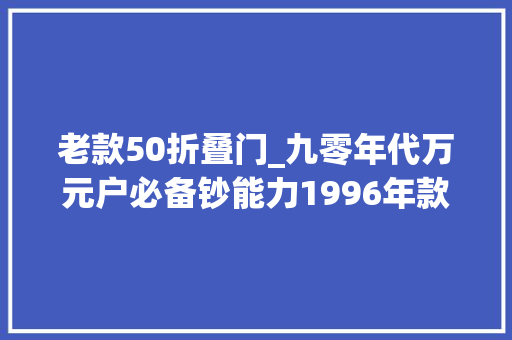 老款50折叠门_九零年代万元户必备钞能力1996年款五十铃ELF250