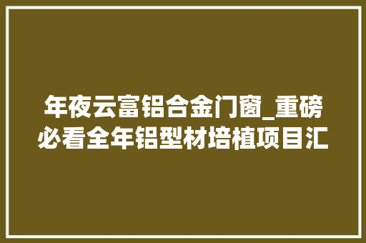 年夜云富铝合金门窗_重磅必看全年铝型材培植项目汇总