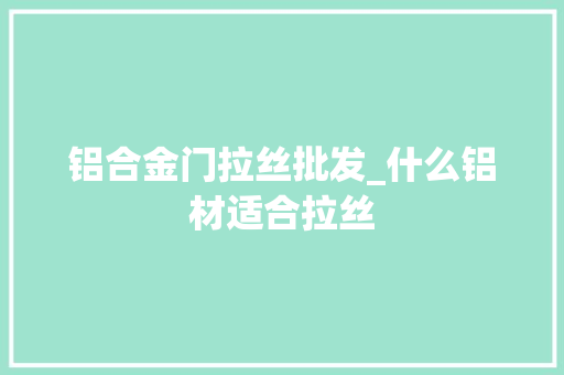 铝合金门拉丝批发_什么铝材适合拉丝