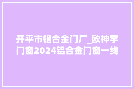 开平市铝合金门厂_欧神宇门窗2024铝合金门窗一线品牌有名好品牌