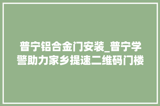 普宁铝合金门安装_普宁学警助力家乡提速二维码门楼牌信息采集工作