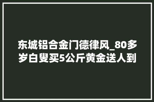 东城铝合金门德律风_80多岁白叟买5公斤黄金送人到底为哪般