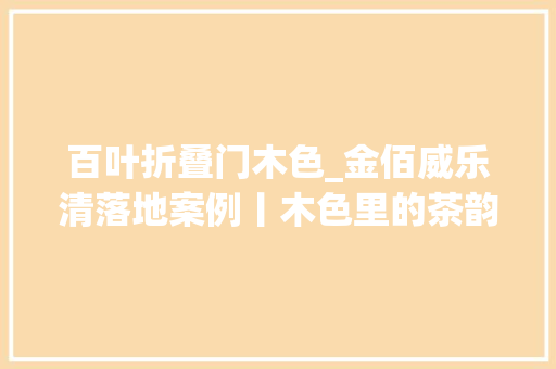 百叶折叠门木色_金佰威乐清落地案例丨木色里的茶韵悠长