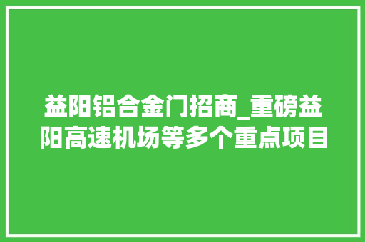 益阳铝合金门招商_重磅益阳高速机场等多个重点项目正在招商即将开建