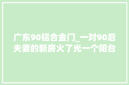 广东90铝合金门_一对90后夫妻的新房火了光一个阳台门就让世人赞叹太有品位