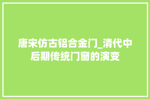 唐宋仿古铝合金门_清代中后期传统门窗的演变