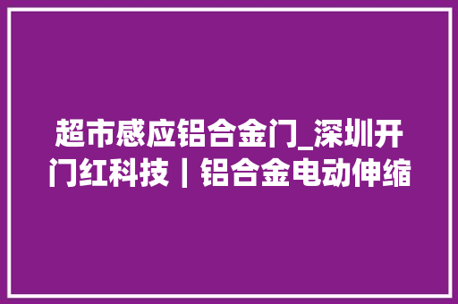超市感应铝合金门_深圳开门红科技｜铝合金电动伸缩门为现代建筑增长灵动之美