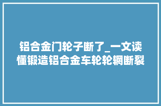 铝合金门轮子断了_一文读懂锻造铝合金车轮轮辋断裂的原因及解决筹划
