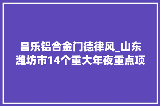 昌乐铝合金门德律风_山东潍坊市14个重大年夜重点项目集中开工