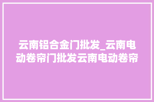 云南铝合金门批发_云南电动卷帘门批发云南电动卷帘门批发选择