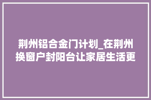 荆州铝合金门计划_在荆州换窗户封阳台让家居生活更舒适