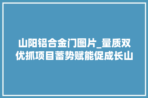 山阳铝合金门图片_量质双优抓项目蓄势赋能促成长山阳县重点项目培植综述 玻璃门