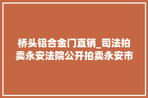 桥头铝合金门直销_司法拍卖永安法院公开拍卖永安市西门桥头201号二层