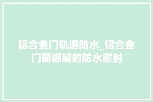 铝合金门轨道防水_铝合金门窗细缝的防水密封
