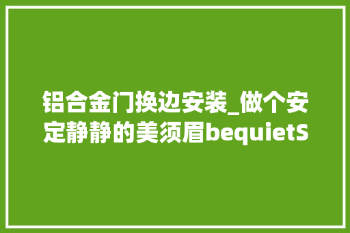 铝合金门换边安装_做个安定静静的美须眉bequietSILENTBASE802装机show