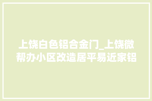 上饶白色铝合金门_上饶微帮办小区改造居平易近家铝合金窗长时间未安装信州区五三小区老旧小区改造项目部回应