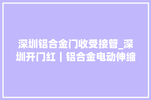 深圳铝合金门收受接管_深圳开门红｜铝合金电动伸缩门供应商为您守护每道门的安然便捷
