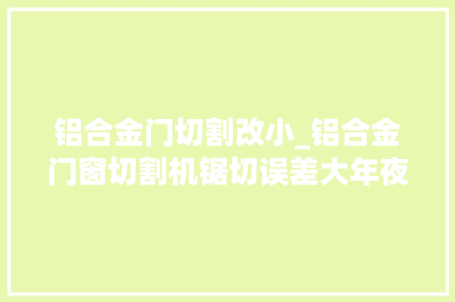 铝合金门切割改小_铝合金门窗切割机锯切误差大年夜不能忽视这几点