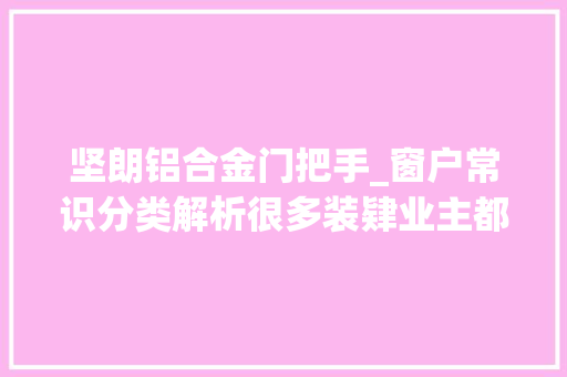 坚朗铝合金门把手_窗户常识分类解析很多装肄业主都不清楚