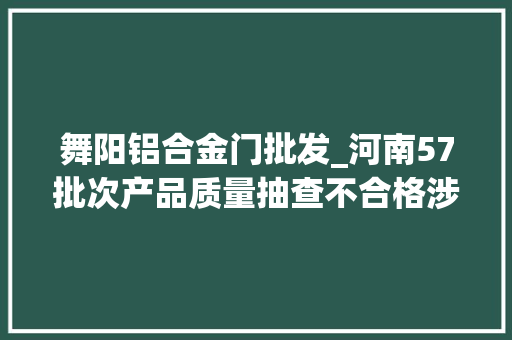 舞阳铝合金门批发_河南57批次产品质量抽查不合格涉及水泥天然石材看看都有哪些企业