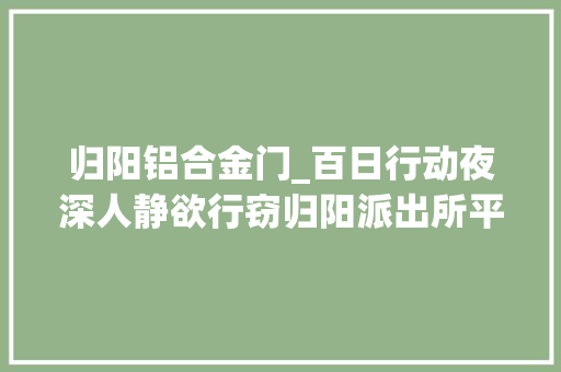 归阳铝合金门_百日行动夜深人静欲行窃归阳派出所平易近警夜巡途中抓现行