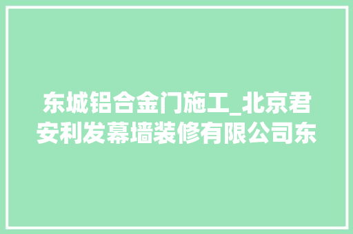 东城铝合金门施工_北京君安利发幕墙装修有限公司东城玻璃幕墙安装维修的专业之道