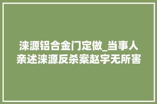 涞源铝合金门定做_当事人亲述涞源反杀案赵宇无所害怕案细节披露