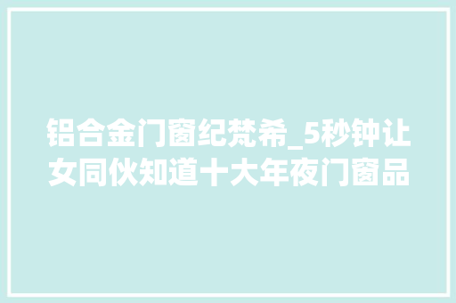 铝合金门窗纪梵希_5秒钟让女同伙知道十大年夜门窗品牌档次附选购指南