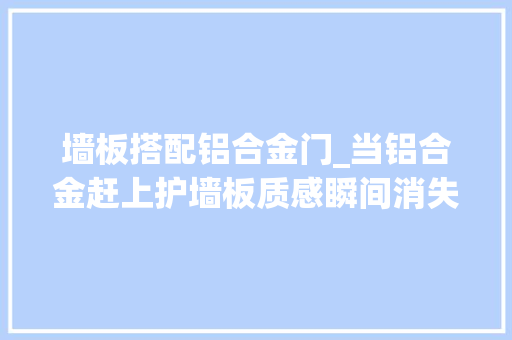 墙板搭配铝合金门_当铝合金赶上护墙板质感瞬间消失了吗