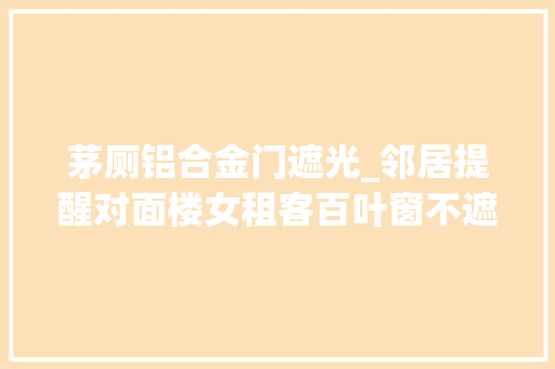 茅厕铝合金门遮光_邻居提醒对面楼女租客百叶窗不遮光在卫生间洗澡看得很清楚