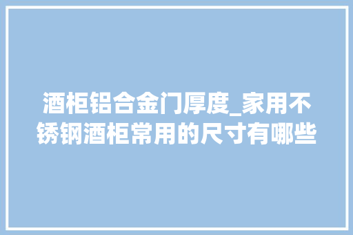 酒柜铝合金门厚度_家用不锈钢酒柜常用的尺寸有哪些