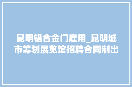 昆明铝合金门雇用_昆明城市筹划展览馆招聘合同制出纳1名