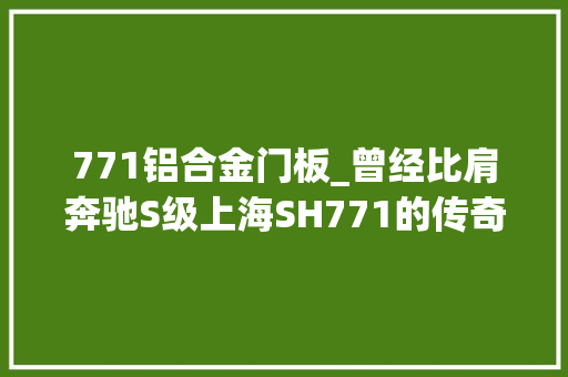 771铝合金门板_曾经比肩奔驰S级上海SH771的传奇故事