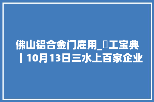 佛山铝合金门雇用_搵工宝典丨10月13日三水上百家企业现场等你应聘
