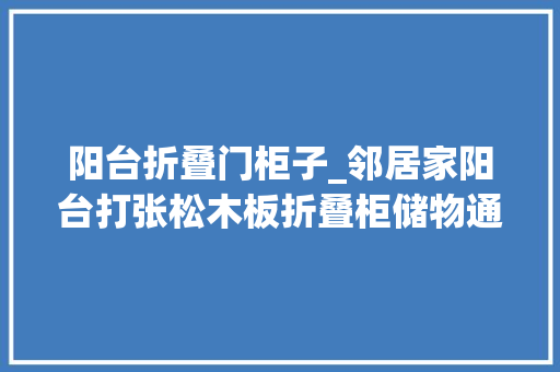阳台折叠门柜子_邻居家阳台打张松木板折叠柜储物通风防潮比通俗柜子好用多了