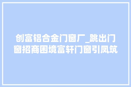 创富铝合金门窗厂_跳出门窗招商困境富轩门窗引凤筑巢
