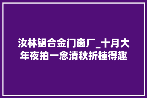 汝林铝合金门窗厂_十月大年夜拍一念清秋折桂得趣