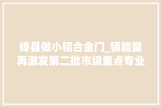 绛县做小铝合金门_镇能量再激发第二批市级重点专业镇培植扫描