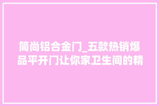 简尚铝合金门_五款热销爆品平开门让你家卫生间的精致感经久如新