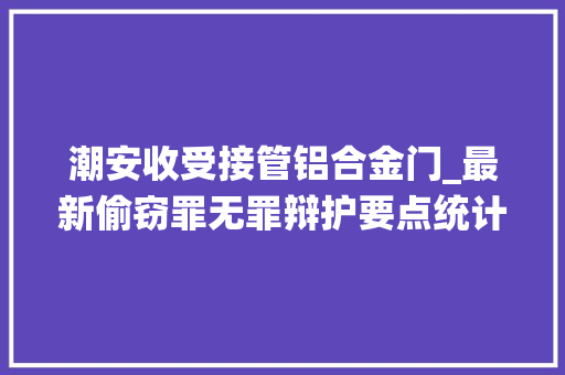 潮安收受接管铝合金门_最新偷窃罪无罪辩护要点统计大年夜全2020版