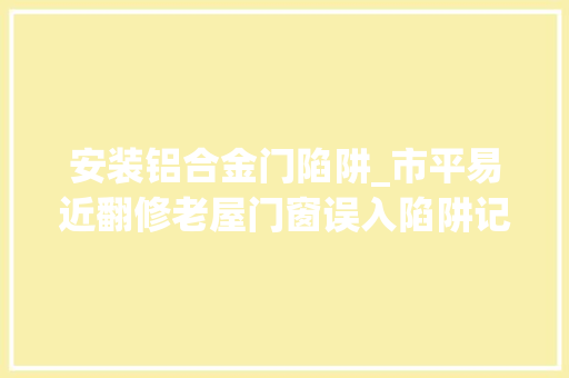 安装铝合金门陷阱_市平易近翻修老屋门窗误入陷阱记者查询访问创造门窗安装从始至终都有套路