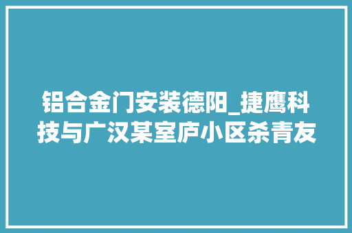 铝合金门安装德阳_捷鹰科技与广汉某室庐小区杀青友好合作