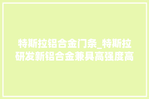 特斯拉铝合金门条_特斯拉研发新铝合金兼具高强度高导电性灵感来自火箭用材