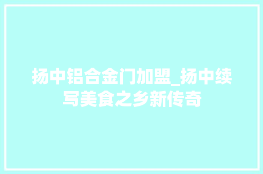 扬中铝合金门加盟_扬中续写美食之乡新传奇