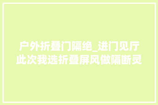 户外折叠门隔绝_进门见厅此次我选折叠屏风做隔断灵活移动和日式原木风很搭