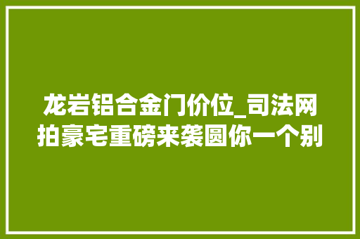 龙岩铝合金门价位_司法网拍豪宅重磅来袭圆你一个别墅梦