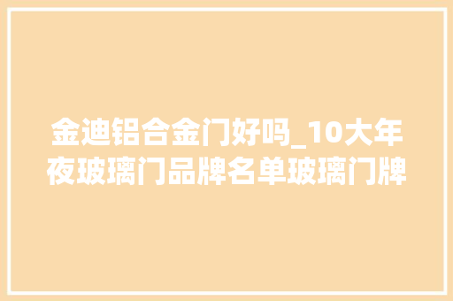金迪铝合金门好吗_10大年夜玻璃门品牌名单玻璃门牌子哪个好Maigoo
